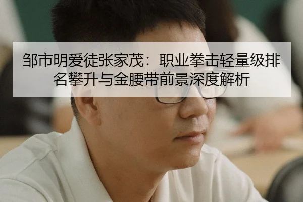 邹市明爱徒张家茂：职业拳击轻量级排名攀升与金腰带前景深度解析