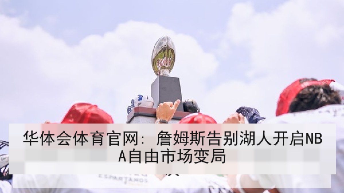 华体会体育官网: 詹姆斯告别湖人开启NBA自由市场变局 华体会体育官网: 詹姆斯告别湖人开启NBA自由市场变局
