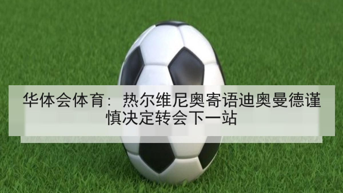 华体会体育: 热尔维尼奥寄语迪奥曼德谨慎决定转会下一站