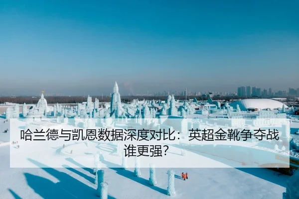 哈兰德与凯恩数据深度对比：英超金靴争夺战谁更强？