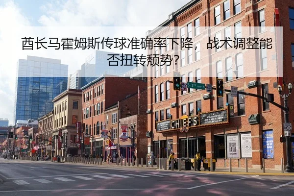 酋长马霍姆斯传球准确率下降，战术调整能否扭转颓势？