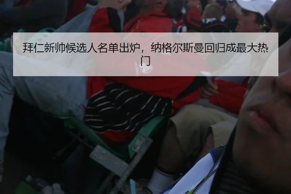 拜仁新帅候选人名单出炉，纳格尔斯曼回归成最大热门