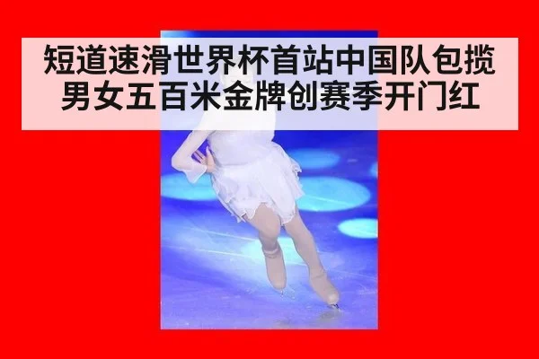 短道速滑世界杯首站中国队包揽男女五百米金牌创赛季开门红