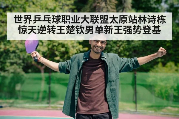 世界乒乓球职业大联盟太原站林诗栋惊天逆转王楚钦男单新王强势登基