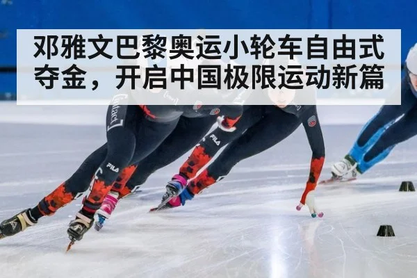邓雅文巴黎奥运小轮车自由式夺金，开启中国极限运动新篇