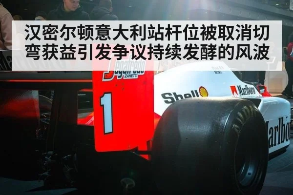 汉密尔顿意大利站杆位被取消切弯获益引发争议持续发酵的风波
