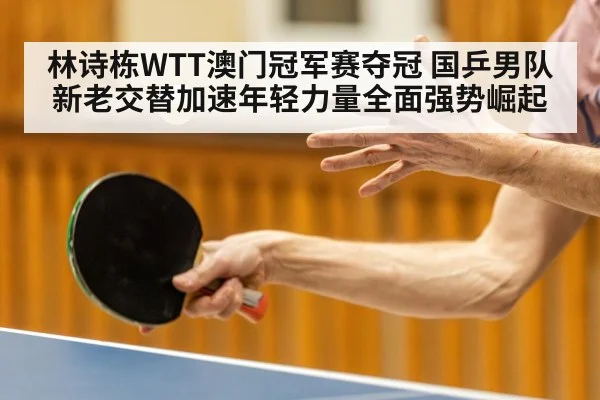 林诗栋WTT澳门冠军赛夺冠 国乒男队新老交替加速年轻力量全面强势崛起