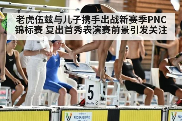 老虎伍兹与儿子携手出战新赛季PNC锦标赛 复出首秀表演赛前景引发关注