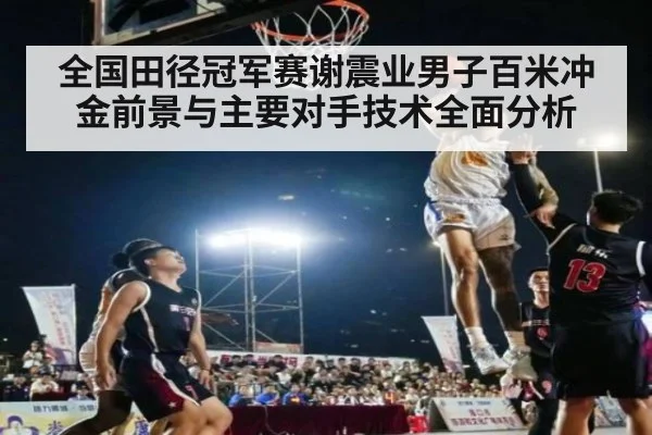 全国田径冠军赛谢震业男子百米冲金前景与主要对手技术全面分析