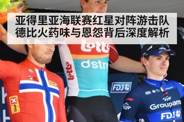 亚得里亚海联赛红星对阵游击队德比火药味与恩怨背后深度解析